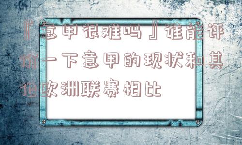 『意甲很难吗』谁能评价一下意甲的现状和其他欧洲联赛相比