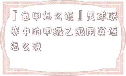 『意甲怎么说』足球联赛中的甲级乙级用英语怎么说