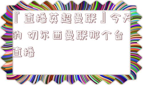 『直播英超曼联』今天的 切尔西曼联那个台直播