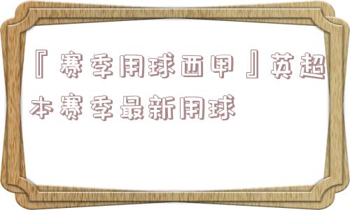 『赛季用球西甲』英超本赛季最新用球