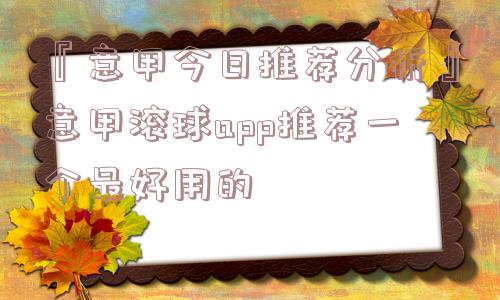 『意甲今日推荐分析』意甲滚球app推荐一个最好用的