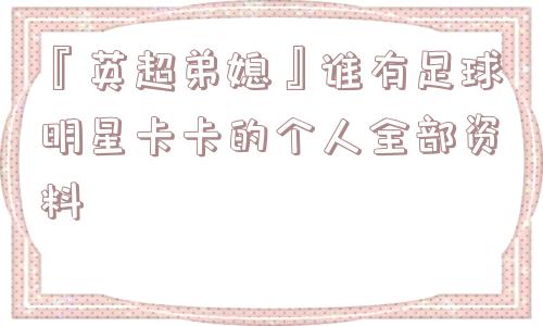 『英超弟媳』谁有足球明星卡卡的个人全部资料