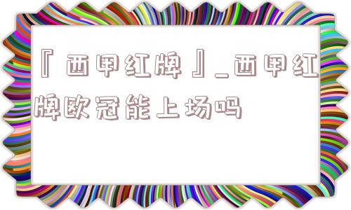 『西甲红牌』_西甲红牌欧冠能上场吗