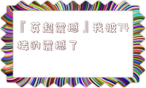 『英超震撼』我被74楼的震撼了