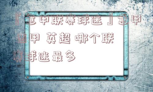 『意甲联赛球迷』意甲 西甲 英超 哪个联赛球迷最多