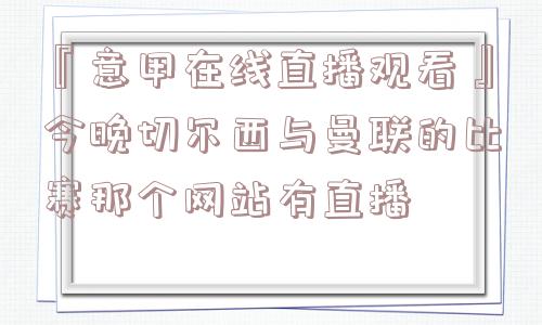 『意甲在线直播观看』今晚切尔西与曼联的比赛那个网站有直播