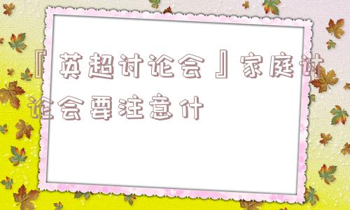 『英超讨论会』家庭讨论会要注意什