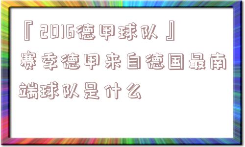 『2016德甲球队』赛季德甲来自德国最南端球队是什么