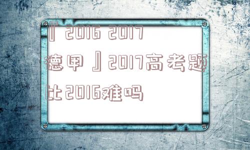 『2016 2017德甲』2017高考题比2016难吗