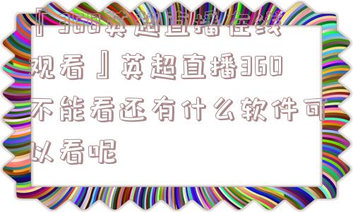 『360英超直播在线观看』英超直播360不能看还有什么软件可以看呢