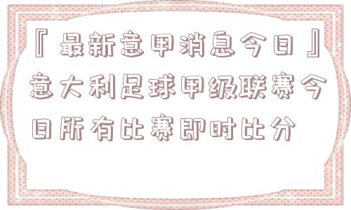 『最新意甲消息今日』意大利足球甲级联赛今日所有比赛即时比分