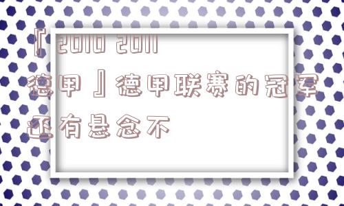 『2010 2011德甲』德甲联赛的冠军还有悬念不