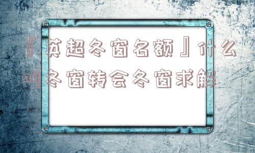 『英超冬窗名额』什么叫冬窗转会冬窗求解