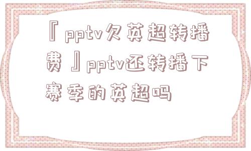 『pptv欠英超转播费』pptv还转播下赛季的英超吗