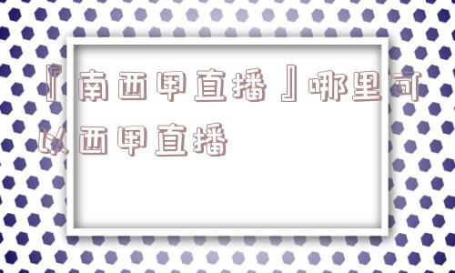 『南西甲直播』哪里可以西甲直播