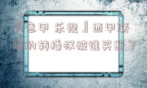 『意甲 乐视』西甲联赛的转播权被谁买断了