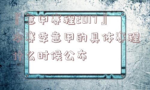 『意甲赛程2017』本赛季意甲的具体赛程什么时候公布