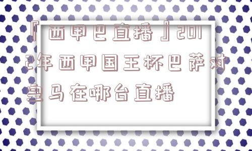 『西甲巴直播』2012年西甲国王杯巴萨对皇马在哪台直播