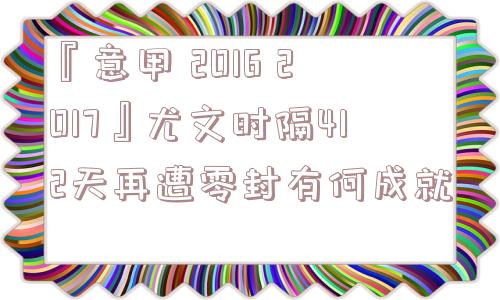 『意甲 2016 2017』尤文时隔412天再遭零封有何成就