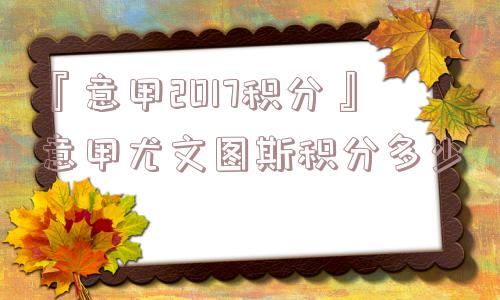 『意甲2017积分』意甲尤文图斯积分多少