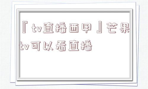 『tv直播西甲』芒果tv可以看直播