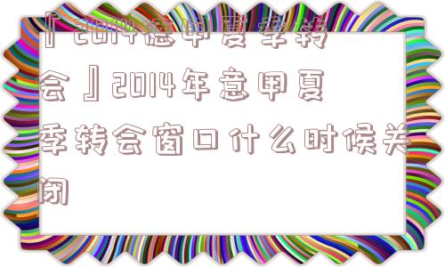 『2014德甲夏季转会』2014年意甲夏季转会窗口什么时候关闭