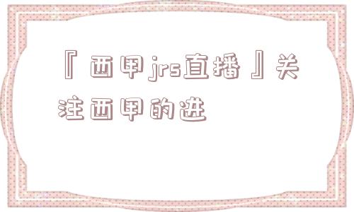 『西甲jrs直播』关注西甲的进