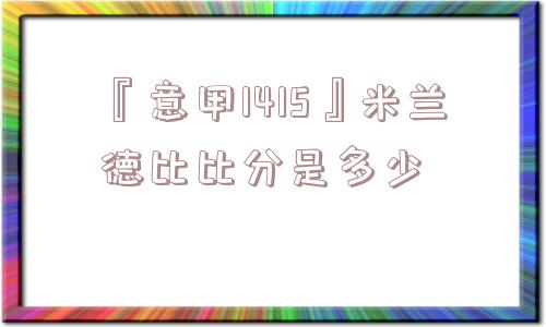 『意甲1415』米兰德比比分是多少