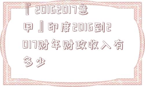 『20162017意甲』印度2016到2017财年财政收入有多少