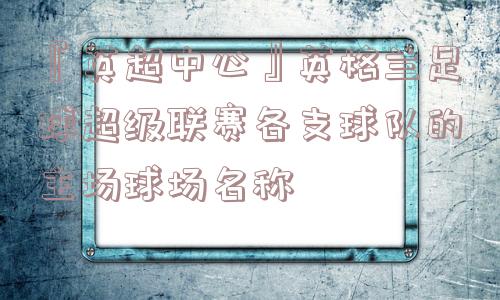 『英超中心』英格兰足球超级联赛各支球队的主场球场名称