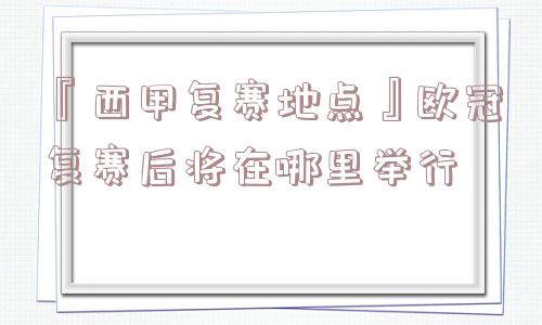 『西甲复赛地点』欧冠复赛后将在哪里举行