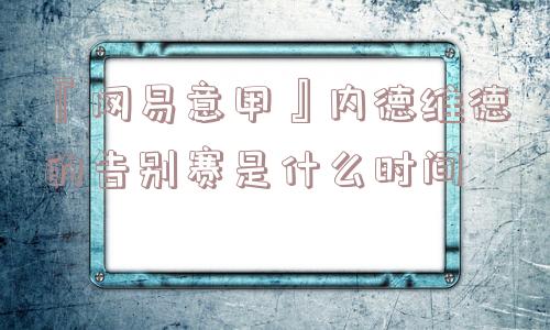 『网易意甲』内德维德的告别赛是什么时间