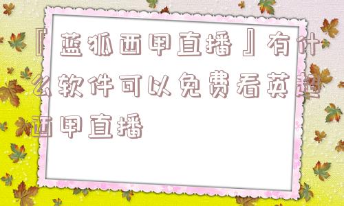 『蓝狐西甲直播』有什么软件可以免费看英超西甲直播