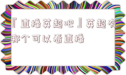 『直播英超吧』英超有哪个可以看直播