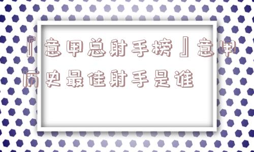 『意甲总射手榜』意甲历史最佳射手是谁