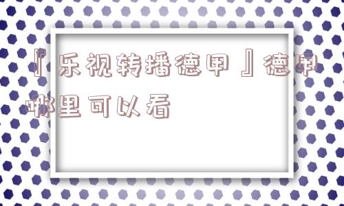 『乐视转播德甲』德甲哪里可以看