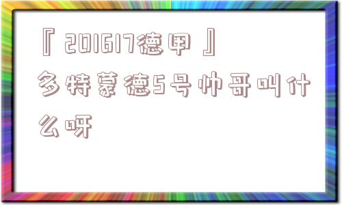 『201617德甲』多特蒙德5号帅哥叫什么呀