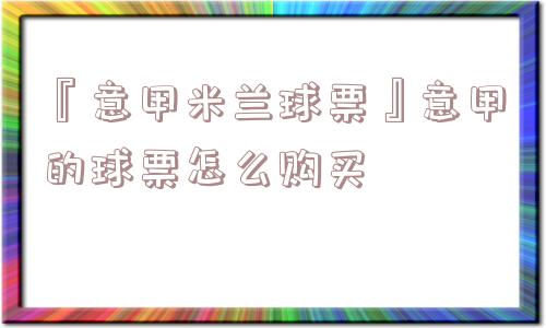 『意甲米兰球票』意甲的球票怎么购买