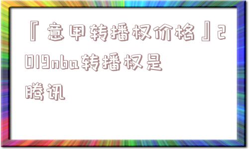 『意甲转播权价格』2019nba转播权是腾讯