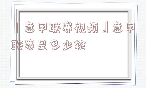 『意甲联赛视频』意甲联赛是多少轮