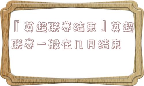 『英超联赛结束』英超联赛一般在几月结束