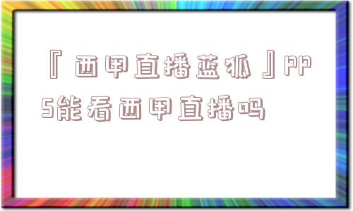 『西甲直播蓝狐』PPS能看西甲直播吗