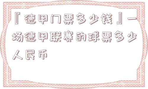 『德甲门票多少钱』一场德甲联赛的球票多少人民币