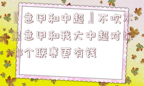 『意甲和中超』不吹不黑意甲和我大中超对比哪个联赛更有钱