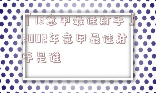 『16意甲最佳射手』2002年意甲最佳射手是谁