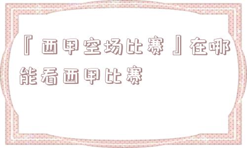 『西甲空场比赛』在哪能看西甲比赛