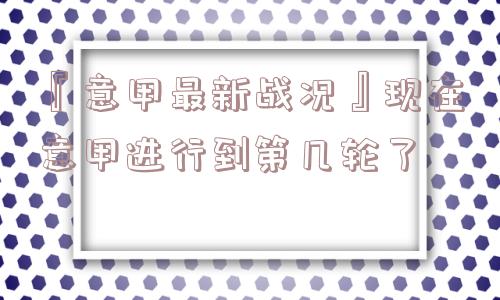 『意甲最新战况』现在意甲进行到第几轮了