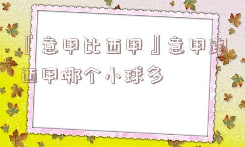 『意甲比西甲』意甲跟西甲哪个小球多