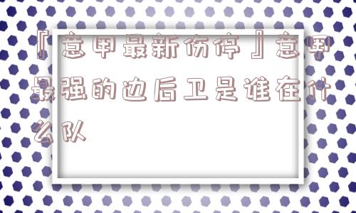 『意甲最新伤停』意甲最强的边后卫是谁在什么队