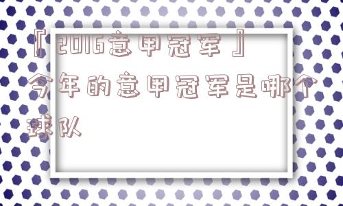 『2016意甲冠军』今年的意甲冠军是哪个球队